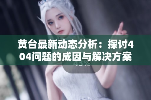 黄台最新动态分析：探讨404问题的成因与解决方案