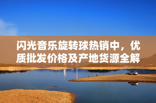 闪光音乐旋转球热销中，优质批发价格及产地货源全解析