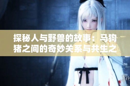 探秘人与野兽的故事：马狗猪之间的奇妙关系与共生之道