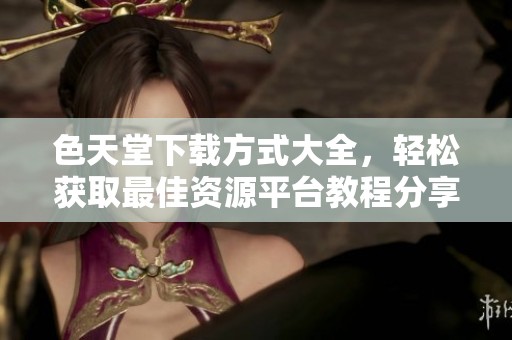 色天堂下载方式大全，轻松获取最佳资源平台教程分享