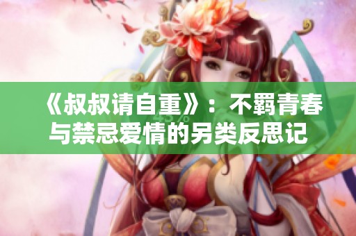 《叔叔请自重》：不羁青春与禁忌爱情的另类反思记