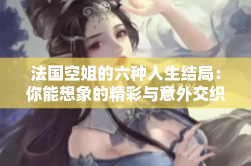 法国空姐的六种人生结局：你能想象的精彩与意外交织的旅程