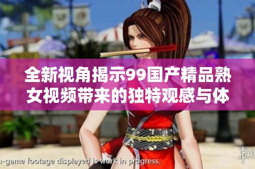 全新视角揭示99国产精品熟女视频带来的独特观感与体验