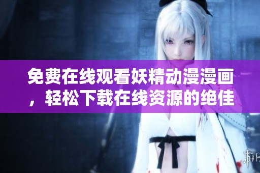 免费在线观看妖精动漫漫画，轻松下载在线资源的绝佳选择