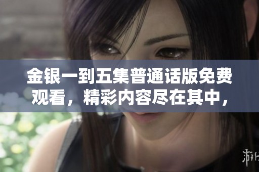 金银一到五集普通话版免费观看，精彩内容尽在其中，快来欣赏！