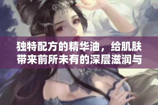 独特配方的精华油，给肌肤带来前所未有的深层滋润与呵护