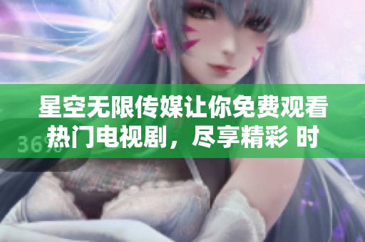星空无限传媒让你免费观看热门电视剧，尽享精彩 时光不再等待