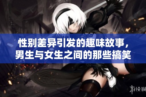 性别差异引发的趣味故事，男生与女生之间的那些搞笑差距