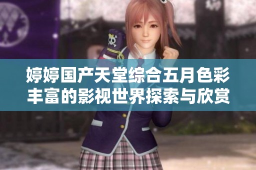 婷婷国产天堂综合五月色彩丰富的影视世界探索与欣赏