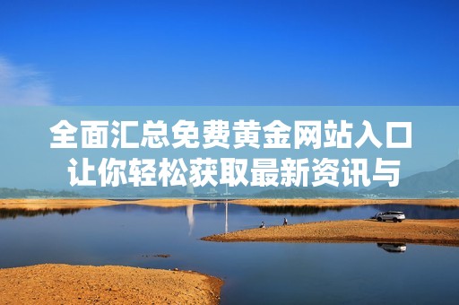 全面汇总免费黄金网站入口 让你轻松获取最新资讯与交易信息