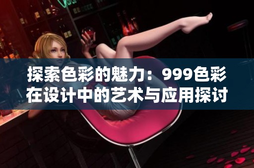 探索色彩的魅力：999色彩在设计中的艺术与应用探讨
