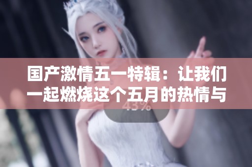 国产激情五一特辑：让我们一起燃烧这个五月的热情与活力