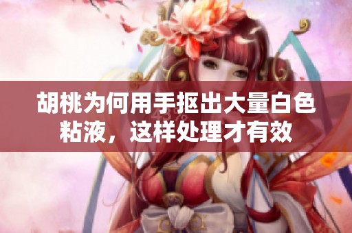 胡桃为何用手抠出大量白色粘液，这样处理才有效