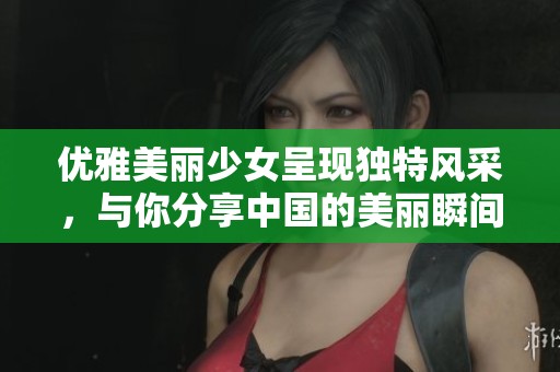优雅美丽少女呈现独特风采，与你分享中国的美丽瞬间