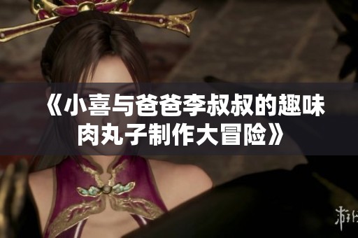 《小喜与爸爸李叔叔的趣味肉丸子制作大冒险》