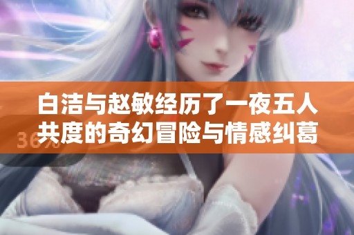 白洁与赵敏经历了一夜五人共度的奇幻冒险与情感纠葛