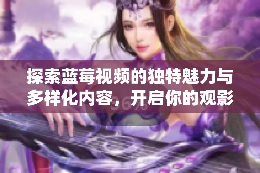 探索蓝莓视频的独特魅力与多样化内容，开启你的观影新体验