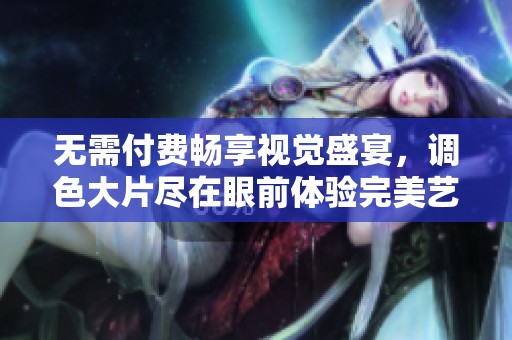 无需付费畅享视觉盛宴，调色大片尽在眼前体验完美艺术之旅