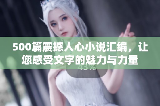 500篇震撼人心小说汇编，让您感受文字的魅力与力量