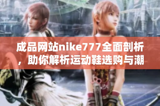 成品网站nike777全面剖析，助你解析运动鞋选购与潮流趋势的秘密
