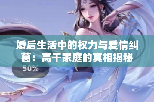 婚后生活中的权力与爱情纠葛：高干家庭的真相揭秘