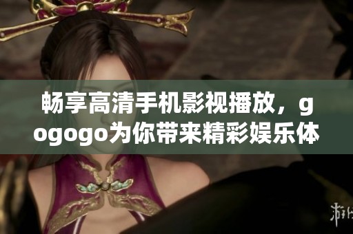 畅享高清手机影视播放，gogogo为你带来精彩娱乐体验