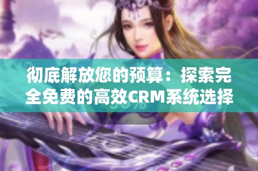 彻底解放您的预算：探索完全免费的高效CRM系统选择