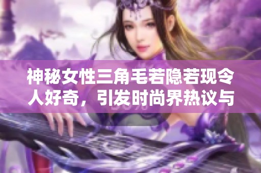 神秘女性三角毛若隐若现令人好奇，引发时尚界热议与讨论