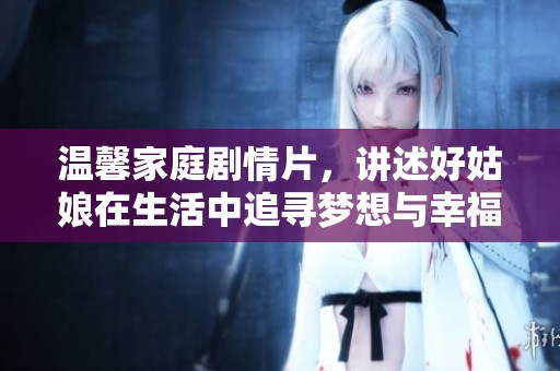 温馨家庭剧情片，讲述好姑娘在生活中追寻梦想与幸福的故事
