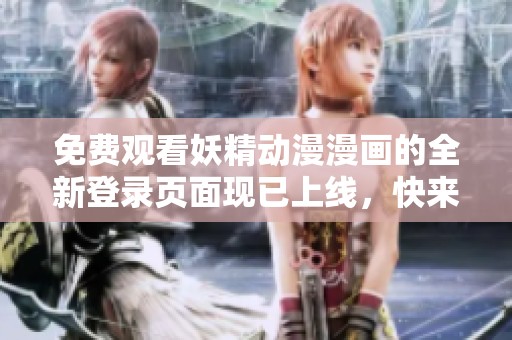 免费观看妖精动漫漫画的全新登录页面现已上线，快来下载体验吧！