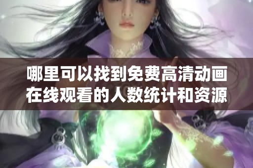 哪里可以找到免费高清动画在线观看的人数统计和资源分享信息