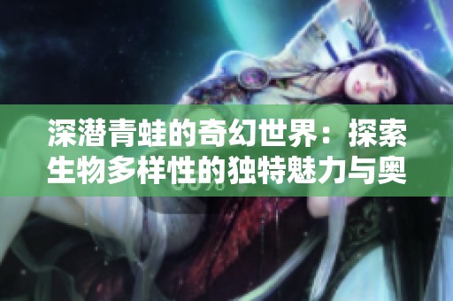深潜青蛙的奇幻世界：探索生物多样性的独特魅力与奥秘