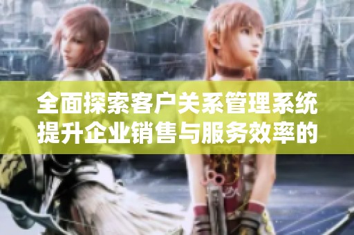 全面探索客户关系管理系统提升企业销售与服务效率的方法