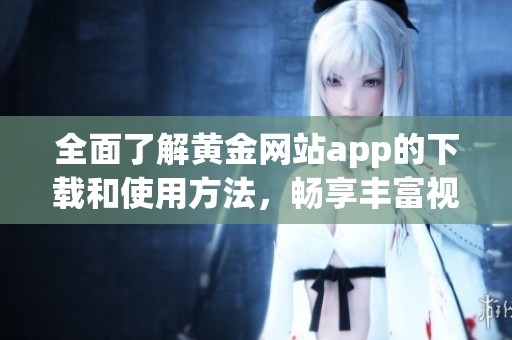 全面了解黄金网站app的下载和使用方法，畅享丰富视频资源