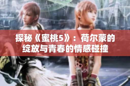 探秘《蜜桃5》：荷尔蒙的绽放与青春的情感碰撞