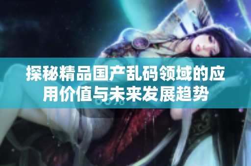 探秘精品国产乱码领域的应用价值与未来发展趋势