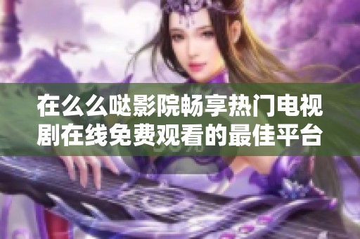 在么么哒影院畅享热门电视剧在线免费观看的最佳平台推荐