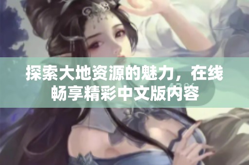 探索大地资源的魅力，在线畅享精彩中文版内容