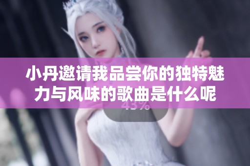 小丹邀请我品尝你的独特魅力与风味的歌曲是什么呢
