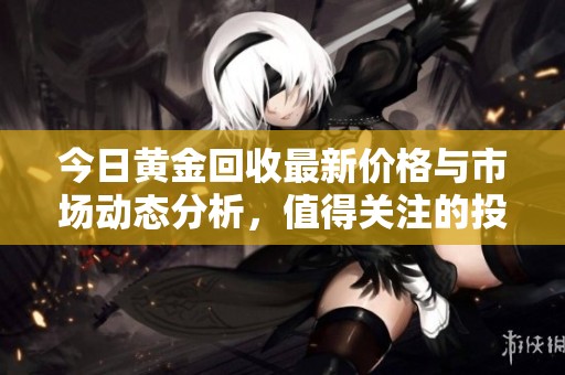 今日黄金回收最新价格与市场动态分析，值得关注的投资机会