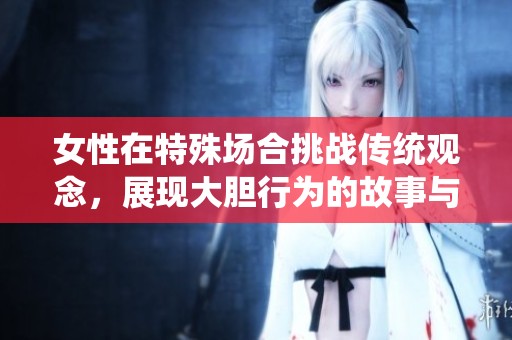 女性在特殊场合挑战传统观念，展现大胆行为的故事与思考