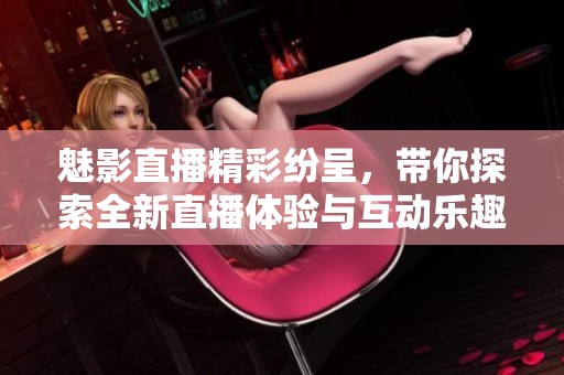 魅影直播精彩纷呈，带你探索全新直播体验与互动乐趣