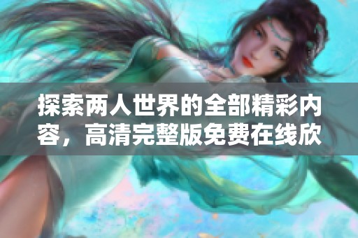 探索两人世界的全部精彩内容，高清完整版免费在线欣赏 