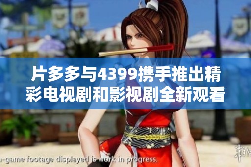 片多多与4399携手推出精彩电视剧和影视剧全新观看体验