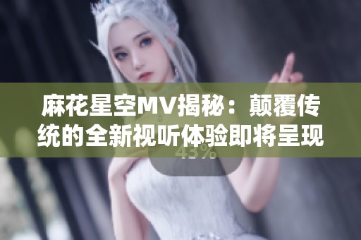 麻花星空MV揭秘：颠覆传统的全新视听体验即将呈现