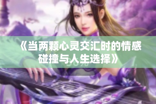 《当两颗心灵交汇时的情感碰撞与人生选择》