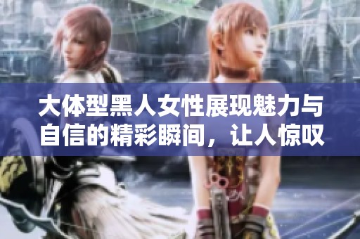 大体型黑人女性展现魅力与自信的精彩瞬间，让人惊叹不已