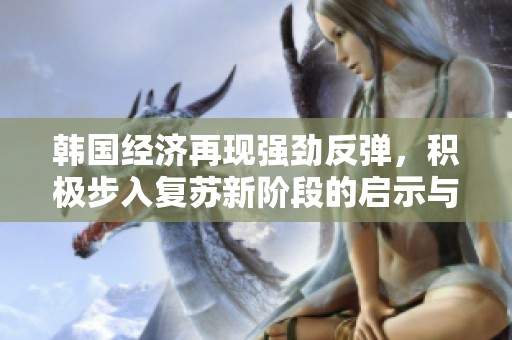 韩国经济再现强劲反弹，积极步入复苏新阶段的启示与展望