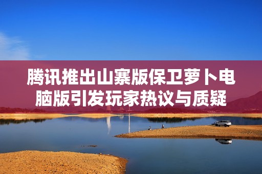 腾讯推出山寨版保卫萝卜电脑版引发玩家热议与质疑