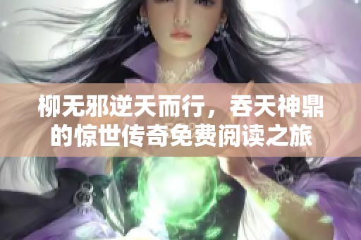 柳无邪逆天而行，吞天神鼎的惊世传奇免费阅读之旅